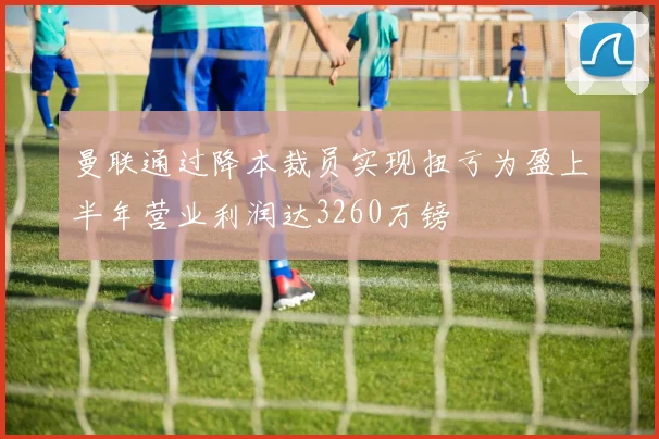 曼联通过降本裁员实现扭亏为盈上半年营业利润达3260万镑
