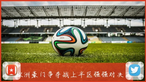 欧洲豪门争夺战上半区强强对决下半区暗流涌动谁能笑到最后