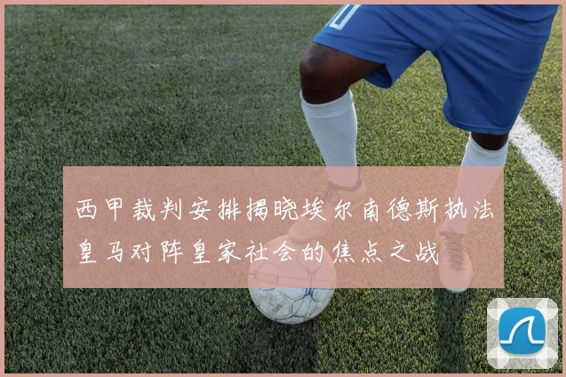 西甲裁判安排揭晓埃尔南德斯执法皇马对阵皇家社会的焦点之战