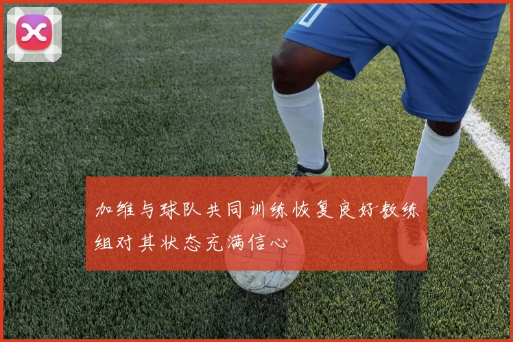 加维与球队共同训练恢复良好教练组对其状态充满信心