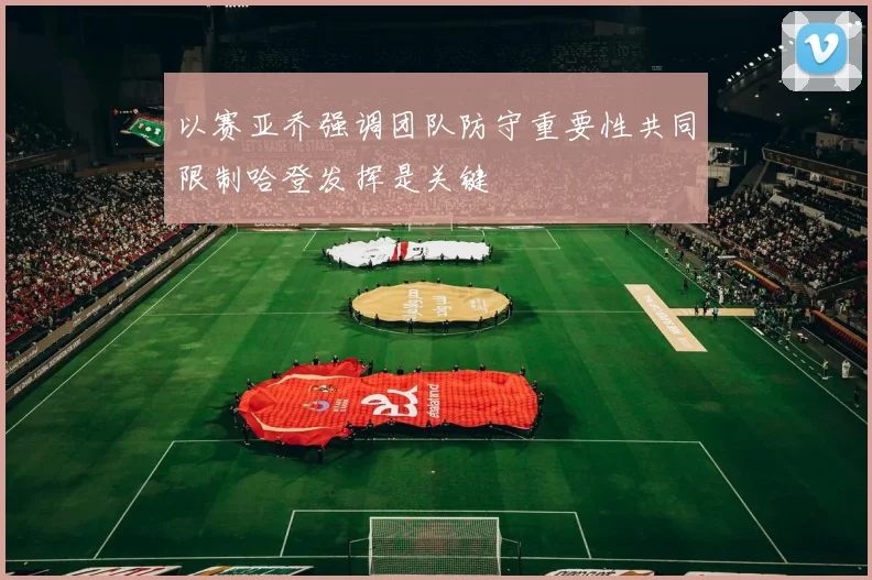以赛亚乔强调团队防守重要性共同限制哈登发挥是关键