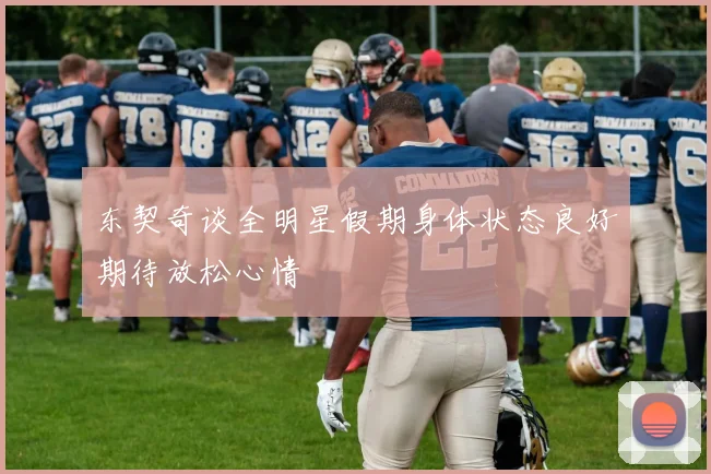 东契奇谈全明星假期身体状态良好期待放松心情