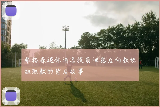 弗格森退休消息提前泄露后向教练组致歉的背后故事
