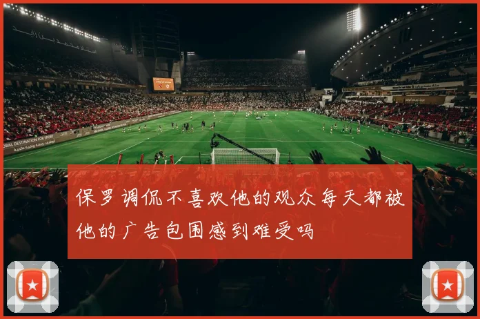 保罗调侃不喜欢他的观众每天都被他的广告包围感到难受吗