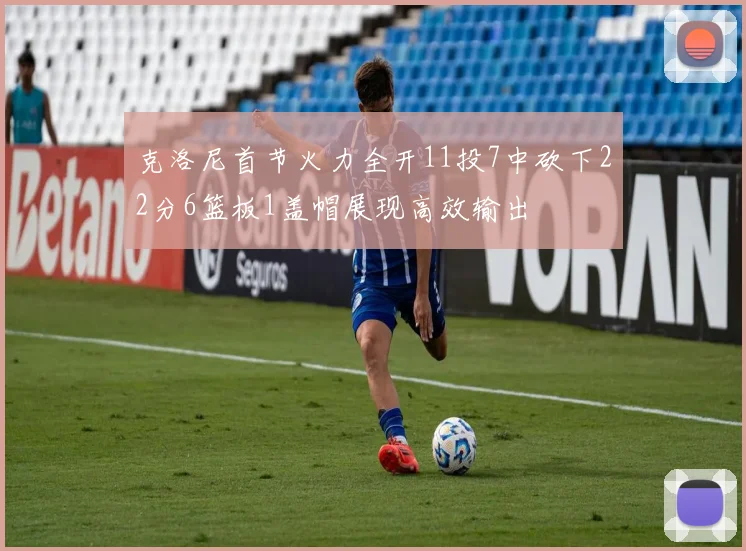 克洛尼首节火力全开11投7中砍下22分6篮板1盖帽展现高效输出