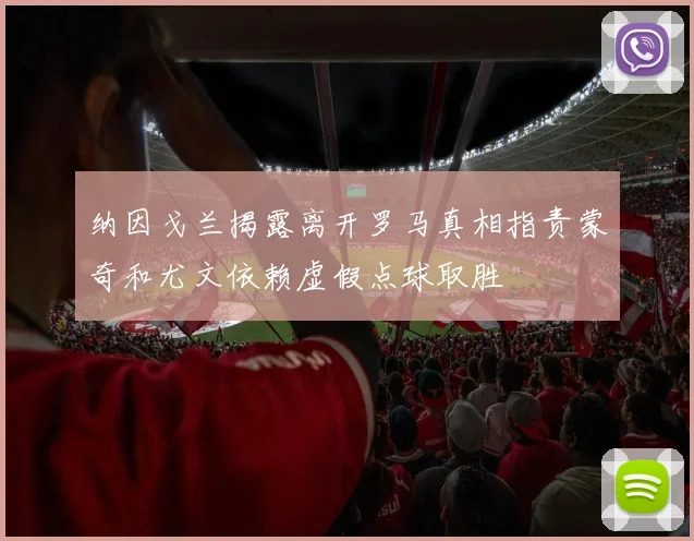 纳因戈兰揭露离开罗马真相指责蒙奇和尤文依赖虚假点球取胜