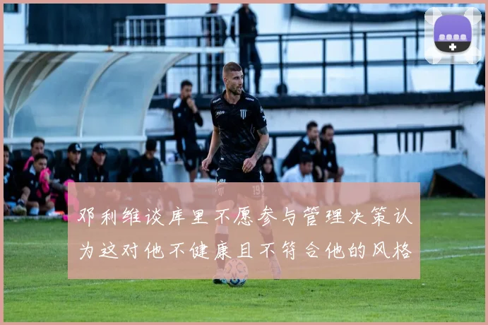 邓利维谈库里不愿参与管理决策认为这对他不健康且不符合他的风格