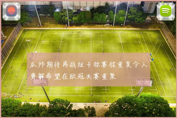瓜帅期待再战纽卡称赛程重复令人费解希望在欧冠决赛重聚