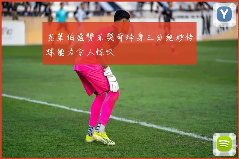 克莱伯盛赞东契奇转身三分绝妙传球能力令人惊叹
