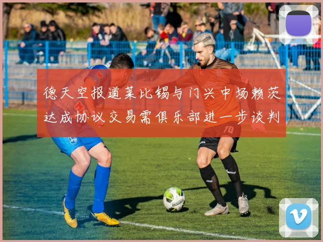 德天空报道莱比锡与门兴中场赖茨达成协议交易需俱乐部进一步谈判