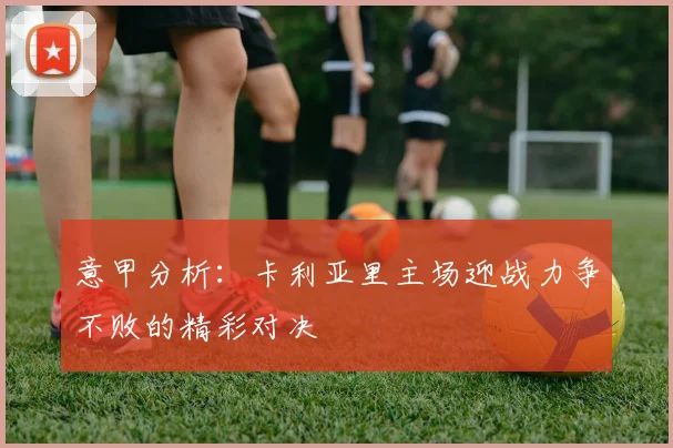 意甲分析：卡利亚里主场迎战力争不败的精彩对决